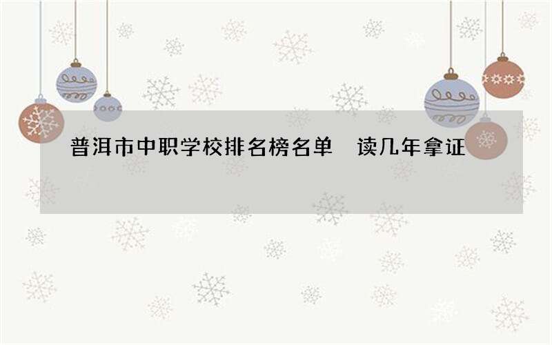 普洱市中职学校排名榜名单 读几年拿证